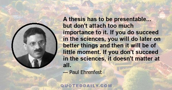 A thesis has to be presentable... but don't attach too much importance to it. If you do succeed in the sciences, you will do later on better things and then it will be of little moment. If you don't succeed in the