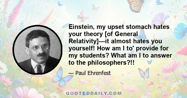 Einstein, my upset stomach hates your theory [of General Relativity]—it almost hates you yourself! How am I to' provide for my students? What am I to answer to the philosophers?!!