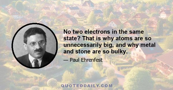 No two electrons in the same state? That is why atoms are so unnecessarily big, and why metal and stone are so bulky.