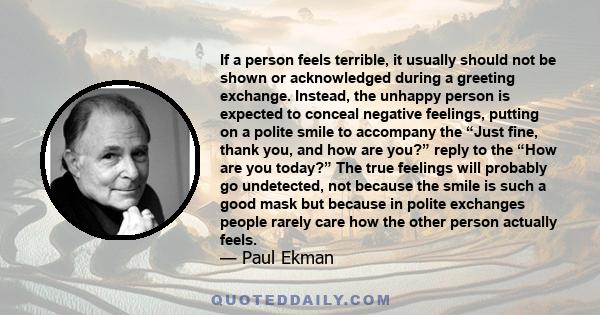 If a person feels terrible, it usually should not be shown or acknowledged during a greeting exchange. Instead, the unhappy person is expected to conceal negative feelings, putting on a polite smile to accompany the