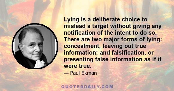 Lying is a deliberate choice to mislead a target without giving any notification of the intent to do so. There are two major forms of lying: concealment, leaving out true information; and falsification, or presenting