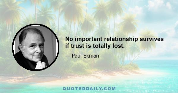 No important relationship survives if trust is totally lost.