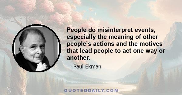 People do misinterpret events, especially the meaning of other people’s actions and the motives that lead people to act one way or another.