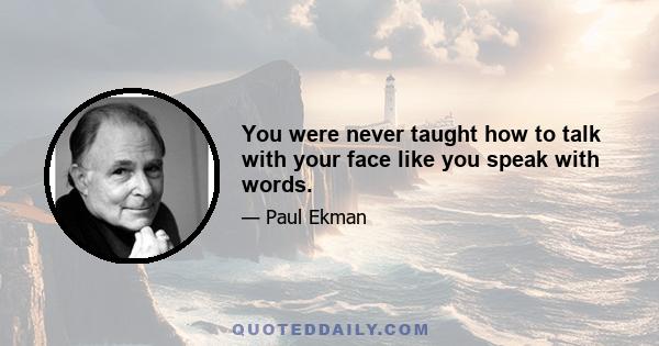 You were never taught how to talk with your face like you speak with words.