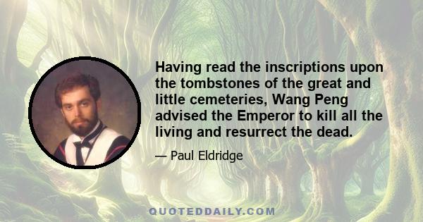 Having read the inscriptions upon the tombstones of the great and little cemeteries, Wang Peng advised the Emperor to kill all the living and resurrect the dead.