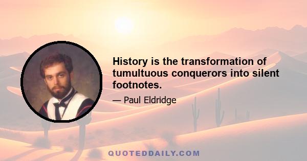 History is the transformation of tumultuous conquerors into silent footnotes.