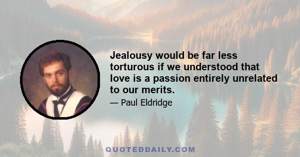 Jealousy would be far less torturous if we understood that love is a passion entirely unrelated to our merits.