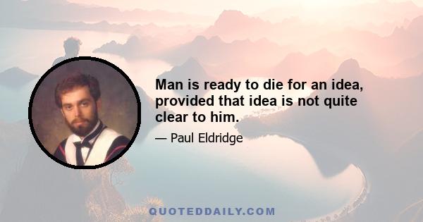 Man is ready to die for an idea, provided that idea is not quite clear to him.