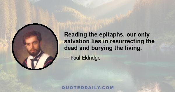 Reading the epitaphs, our only salvation lies in resurrecting the dead and burying the living.