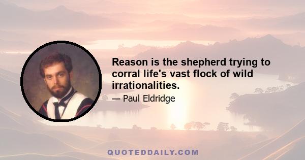 Reason is the shepherd trying to corral life's vast flock of wild irrationalities.