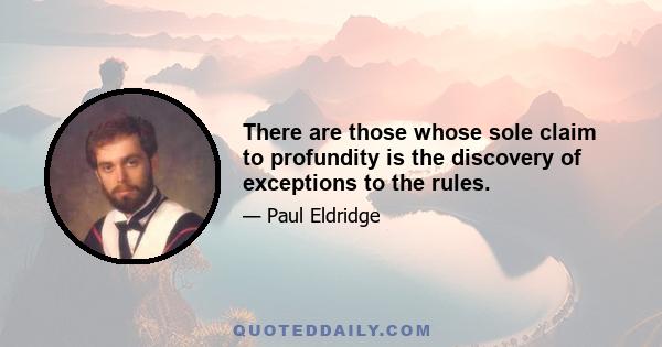 There are those whose sole claim to profundity is the discovery of exceptions to the rules.