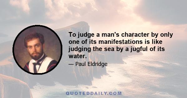 To judge a man's character by only one of its manifestations is like judging the sea by a jugful of its water.