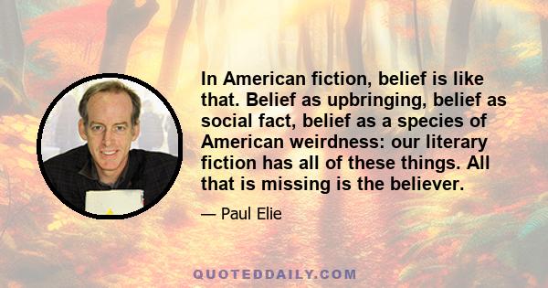 In American fiction, belief is like that. Belief as upbringing, belief as social fact, belief as a species of American weirdness: our literary fiction has all of these things. All that is missing is the believer.