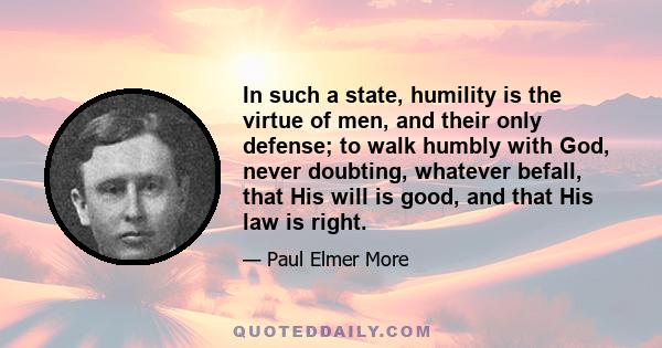 In such a state, humility is the virtue of men, and their only defense; to walk humbly with God, never doubting, whatever befall, that His will is good, and that His law is right.