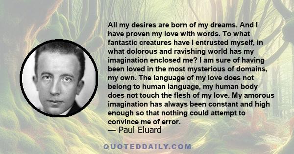 All my desires are born of my dreams. And I have proven my love with words. To what fantastic creatures have I entrusted myself, in what dolorous and ravishing world has my imagination enclosed me? I am sure of having