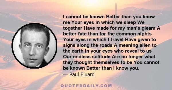 I cannot be known Better than you know me Your eyes in which we sleep We together Have made for my man’s gleam A better fate than for the common nights Your eyes in which I travel Have given to signs along the roads A