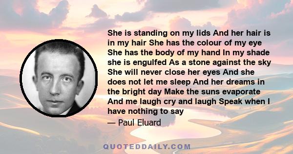 She is standing on my lids And her hair is in my hair She has the colour of my eye She has the body of my hand In my shade she is engulfed As a stone against the sky She will never close her eyes And she does not let me 