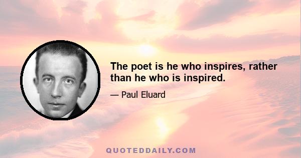 The poet is he who inspires, rather than he who is inspired.