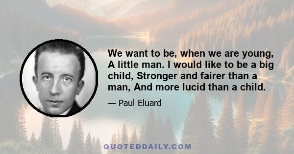 We want to be, when we are young, A little man. I would like to be a big child, Stronger and fairer than a man, And more lucid than a child.