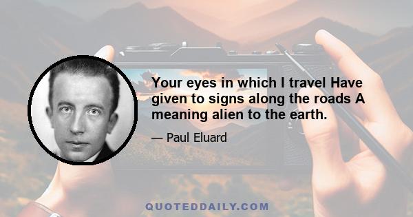 Your eyes in which I travel Have given to signs along the roads A meaning alien to the earth.