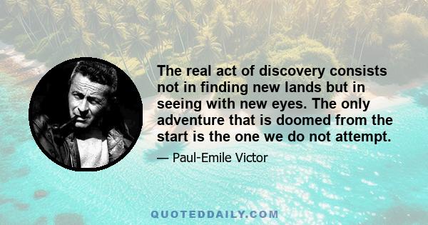 The real act of discovery consists not in finding new lands but in seeing with new eyes. The only adventure that is doomed from the start is the one we do not attempt.