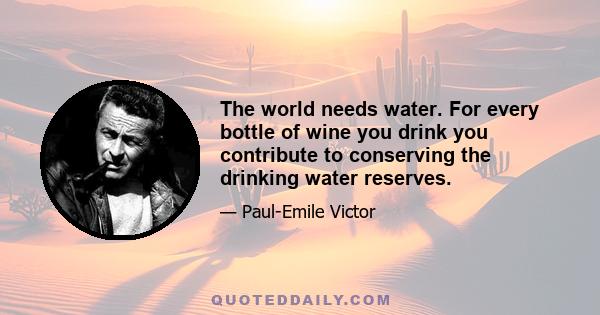 The world needs water. For every bottle of wine you drink you contribute to conserving the drinking water reserves.