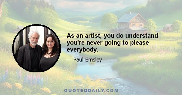 As an artist, you do understand you're never going to please everybody.