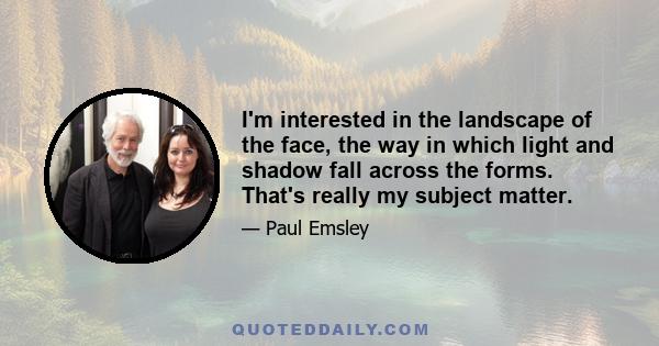 I'm interested in the landscape of the face, the way in which light and shadow fall across the forms. That's really my subject matter.