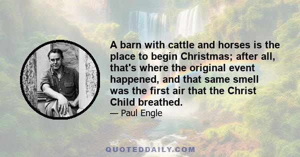 A barn with cattle and horses is the place to begin Christmas; after all, that's where the original event happened, and that same smell was the first air that the Christ Child breathed.