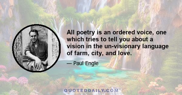 All poetry is an ordered voice, one which tries to tell you about a vision in the un-visionary language of farm, city, and love.