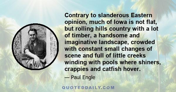 Contrary to slanderous Eastern opinion, much of Iowa is not flat, but rolling hills country with a lot of timber, a handsome and imaginative landscape, crowded with constant small changes of scene and full of little