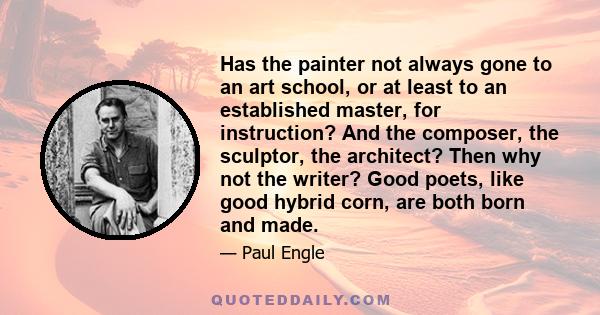 Has the painter not always gone to an art school, or at least to an established master, for instruction? And the composer, the sculptor, the architect? Then why not the writer? Good poets, like good hybrid corn, are