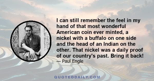 I can still remember the feel in my hand of that most wonderful American coin ever minted, a nickel with a buffalo on one side and the head of an Indian on the other. That nickel was a daily proof of our country's past. 