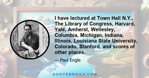 I have lectured at Town Hall N.Y., The Library of Congress, Harvard, Yale, Amherst, Wellesley, Columbia, Michigan, Indiana, Illinois, Louisiana State University, Colorado, Stanford, and scores of other places.