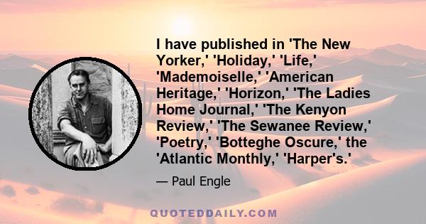 I have published in 'The New Yorker,' 'Holiday,' 'Life,' 'Mademoiselle,' 'American Heritage,' 'Horizon,' 'The Ladies Home Journal,' 'The Kenyon Review,' 'The Sewanee Review,' 'Poetry,' 'Botteghe Oscure,' the 'Atlantic