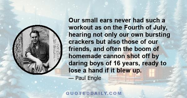 Our small ears never had such a workout as on the Fourth of July, hearing not only our own bursting crackers but also those of our friends, and often the boom of homemade cannon shot off by daring boys of 16 years,