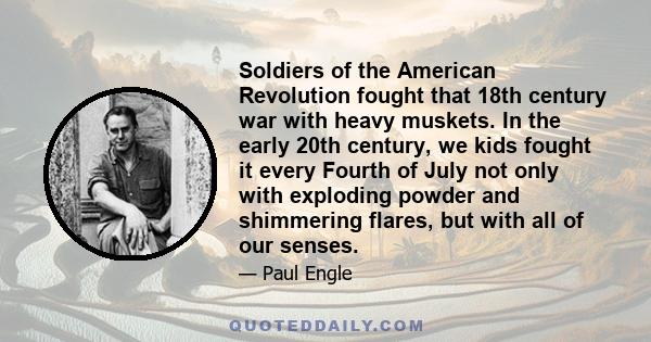 Soldiers of the American Revolution fought that 18th century war with heavy muskets. In the early 20th century, we kids fought it every Fourth of July not only with exploding powder and shimmering flares, but with all