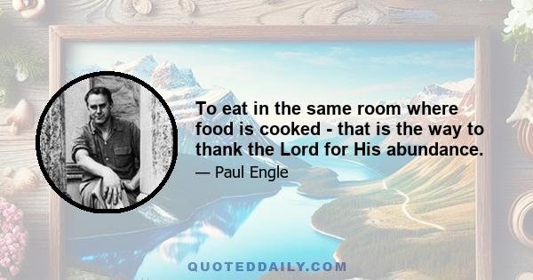 To eat in the same room where food is cooked - that is the way to thank the Lord for His abundance.