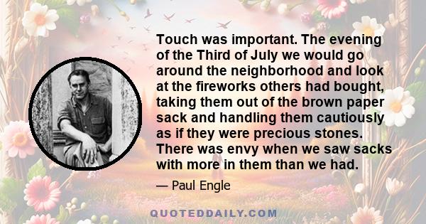 Touch was important. The evening of the Third of July we would go around the neighborhood and look at the fireworks others had bought, taking them out of the brown paper sack and handling them cautiously as if they were 