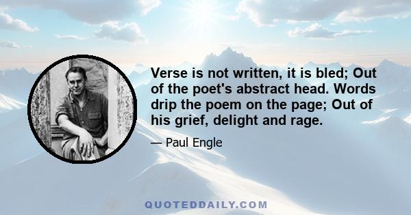 Verse is not written, it is bled; Out of the poet's abstract head. Words drip the poem on the page; Out of his grief, delight and rage.