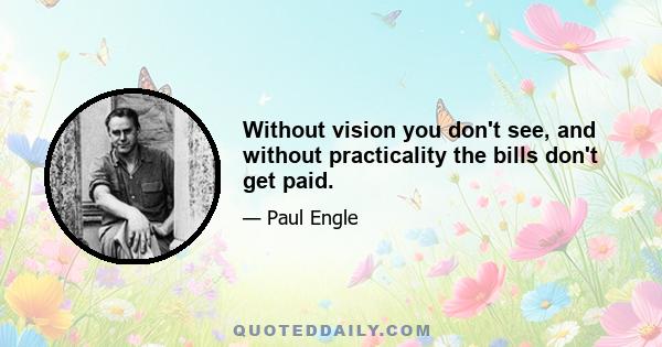 Without vision you don't see, and without practicality the bills don't get paid.