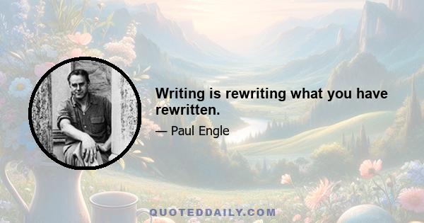 Writing is rewriting what you have rewritten.