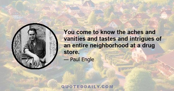 You come to know the aches and vanities and tastes and intrigues of an entire neighborhood at a drug store.