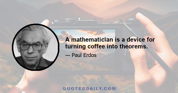 A mathematician is a device for turning coffee into theorems.