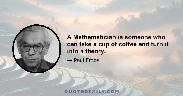 A Mathematician is someone who can take a cup of coffee and turn it into a theory.