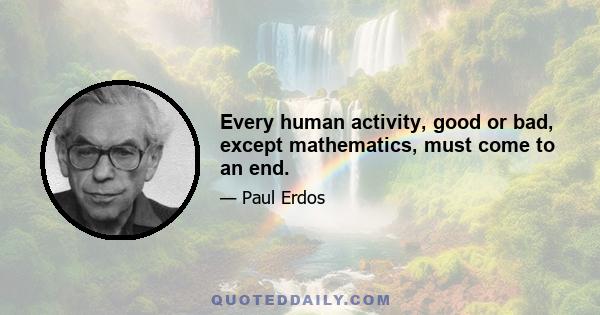 Every human activity, good or bad, except mathematics, must come to an end.