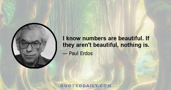 I know numbers are beautiful. If they aren't beautiful, nothing is.