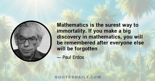 Mathematics is the surest way to immortality. If you make a big discovery in mathematics, you will be remembered after everyone else will be forgotten