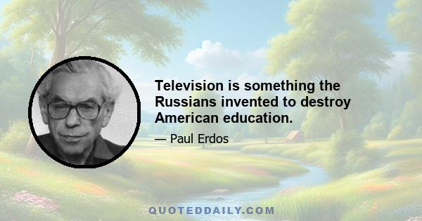 Television is something the Russians invented to destroy American education.