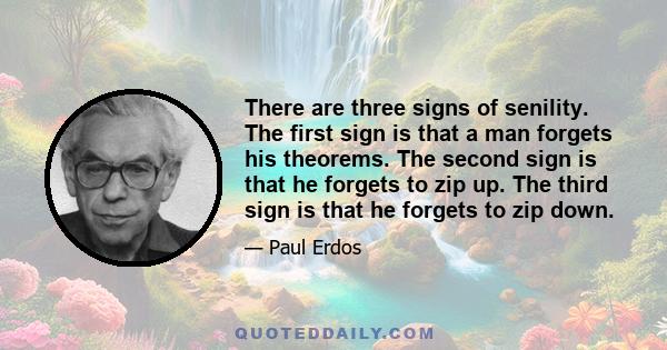 There are three signs of senility. The first sign is that a man forgets his theorems. The second sign is that he forgets to zip up. The third sign is that he forgets to zip down.